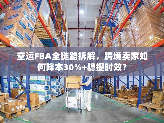 空运FBA全链路拆解，跨境卖家如何降本30%+稳提时效？