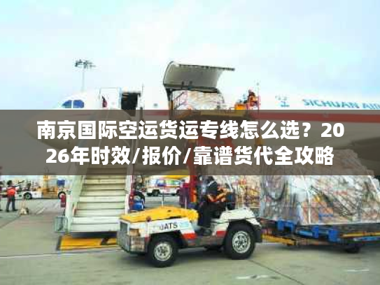 南京国际空运货运专线怎么选？2026年时效/报价/靠谱货代全攻略