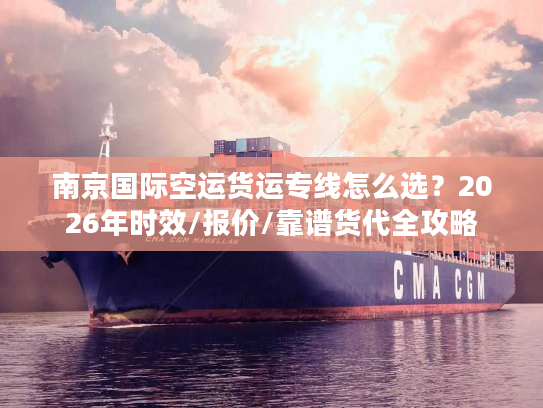 南京国际空运货运专线怎么选？2026年时效/报价/靠谱货代全攻略