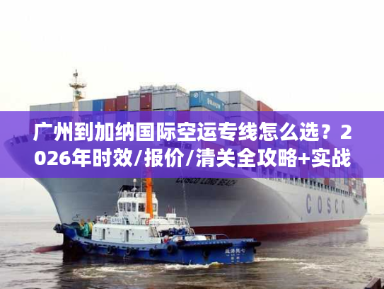 广州到加纳国际空运专线怎么选？2026年时效/报价/清关全攻略+实战案例