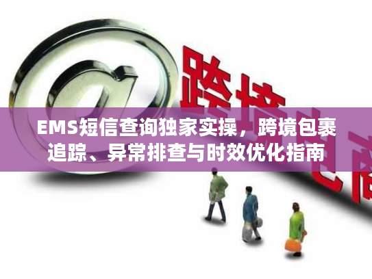 EMS短信查询独家实操,跨境包裹追踪、异常排查与时效优化指南 EMS短信查询独家实操,跨境包裹追踪、异常排查与时效优化指南