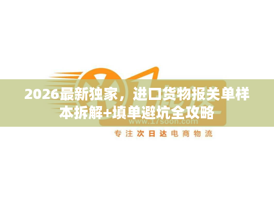 2026最新独家，进口货物报关单样本拆解+填单避坑全攻略