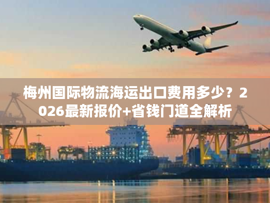 梅州国际物流海运出口费用多少?2026最新报价+省钱门道全解析 梅州国际物流海运出口费用多少?2026最新报价+省钱门道全解析