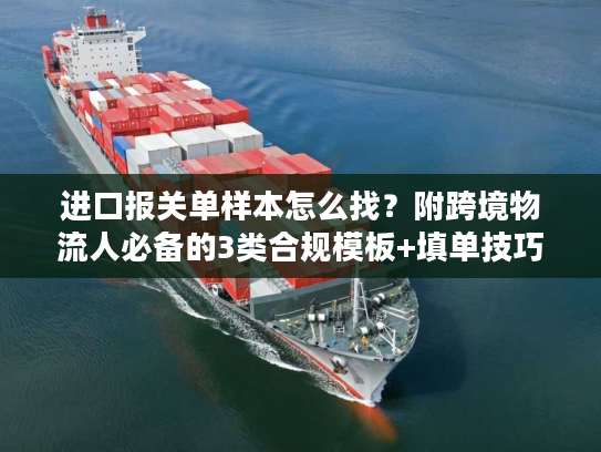 进口报关单样本怎么找？附跨境物流人必备的3类合规模板+填单技巧