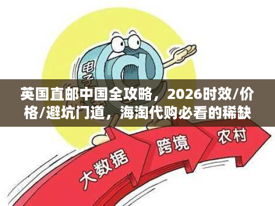 英国直邮中国全攻略,2026时效/价格/避坑门道,海淘代购必看的稀缺干货 英国直邮中国全攻略,2026时效/价格/避坑门道,海淘代购必看的稀缺干货