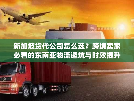 新加坡货代公司怎么选?跨境卖家必看的东南亚物流避坑与时效提升指南 新加坡货代公司怎么选?跨境卖家必看的东南亚物流避坑与时效提升指南