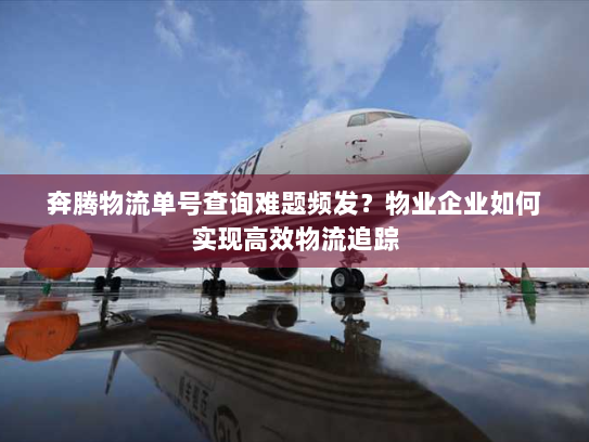 奔腾物流单号查询难题频发?物业企业如何实现高效物流追踪 奔腾物流单号查询难题频发?物业企业如何实现高效物流追踪