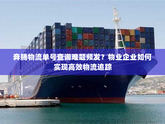 奔腾物流单号查询难题频发?物业企业如何实现高效物流追踪 奔腾物流单号查询难题频发?物业企业如何实现高效物流追踪