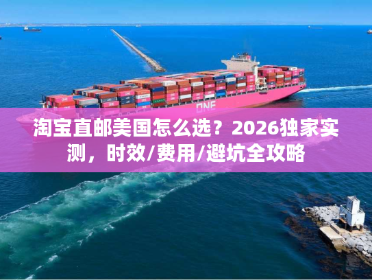 淘宝直邮美国怎么选？2026独家实测，时效/费用/避坑全攻略