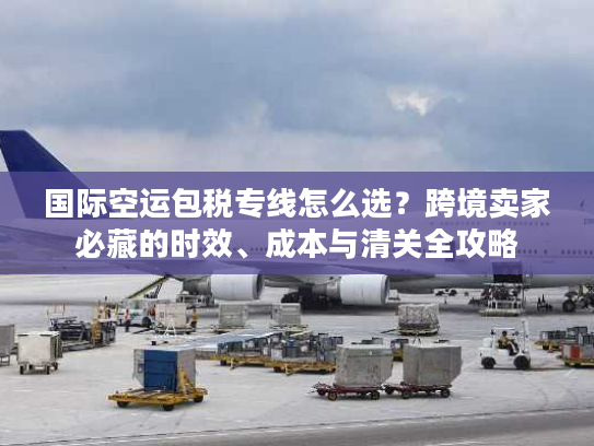 国际空运包税专线怎么选？跨境卖家必藏的时效、成本与清关全攻略