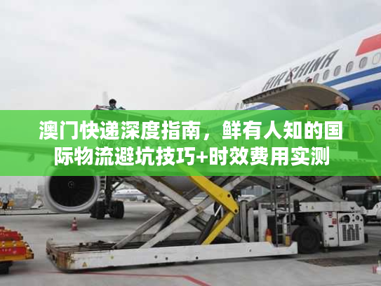 澳门快递深度指南,鲜有人知的国际物流避坑技巧+时效费用实测 澳门快递深度指南,鲜有人知的国际物流避坑技巧+时效费用实测