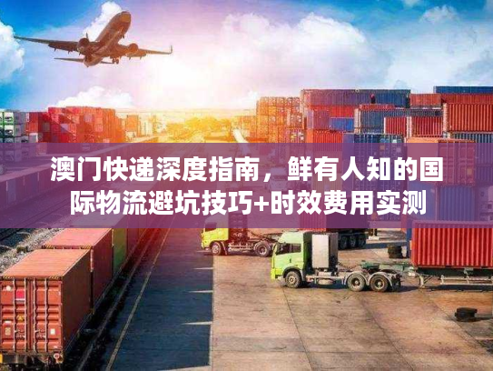 澳门快递深度指南,鲜有人知的国际物流避坑技巧+时效费用实测 澳门快递深度指南,鲜有人知的国际物流避坑技巧+时效费用实测