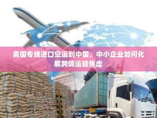 美国专线进口空运到中国,中小企业如何化解跨境运输焦虑 美国专线进口空运到中国,中小企业如何化解跨境运输焦虑