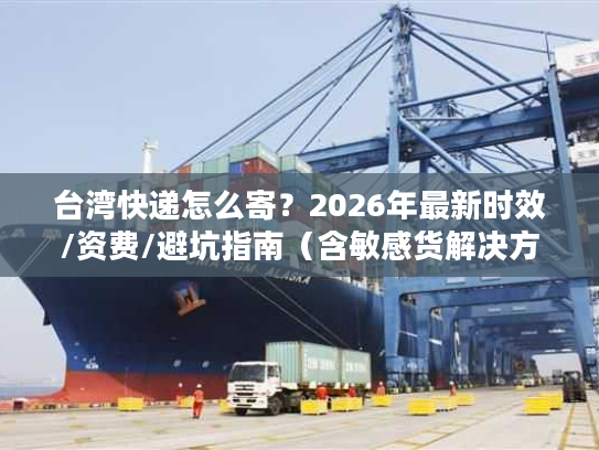 台湾快递怎么寄？2026年最新时效/资费/避坑指南（含敏感货解决方案）
