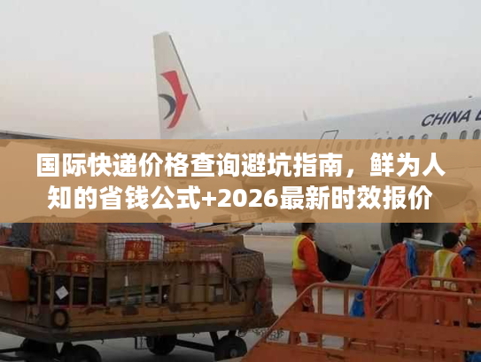 国际快递价格查询避坑指南,鲜为人知的省钱公式+2026最新时效报价对比 国际快递价格查询避坑指南,鲜为人知的省钱公式+2026最新时效报价对比