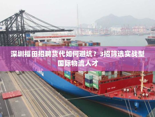 深圳福田招聘货代如何避坑？3招筛选实战型国际物流人才