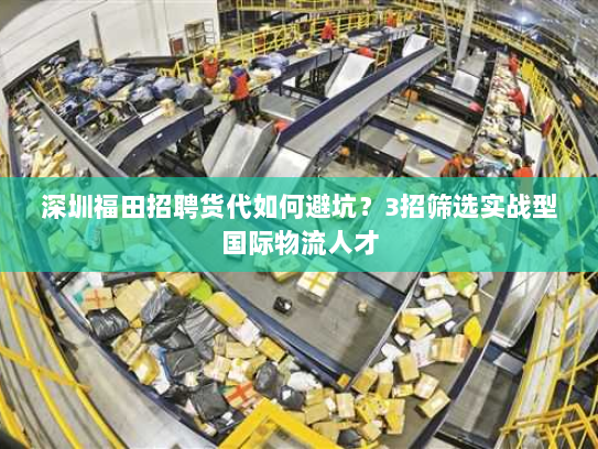 深圳福田招聘货代如何避坑？3招筛选实战型国际物流人才