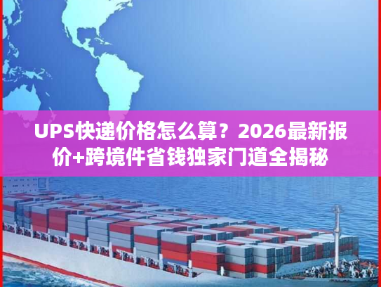 UPS快递价格怎么算？2026最新报价+跨境件省钱独家门道全揭秘