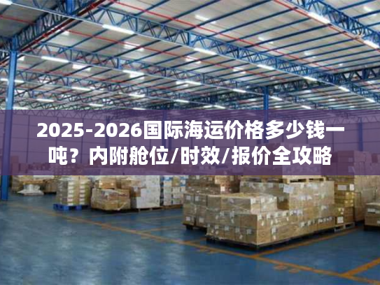 2025-2026国际海运价格多少钱一吨？内附舱位/时效/报价全攻略