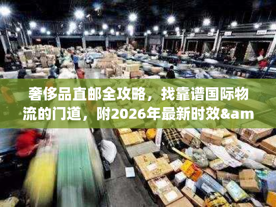 奢侈品直邮全攻略，找靠谱国际物流的门道，附2026年最新时效&避坑清单