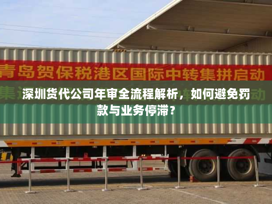 深圳货代公司年审全流程解析,如何避免罚款与业务停滞? 深圳货代公司年审全流程解析,如何避免罚款与业务停滞?
