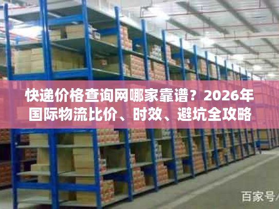 快递价格查询网哪家靠谱?2026年国际物流比价、时效、避坑全攻略 快递价格查询网哪家靠谱?2026年国际物流比价、时效、避坑全攻略