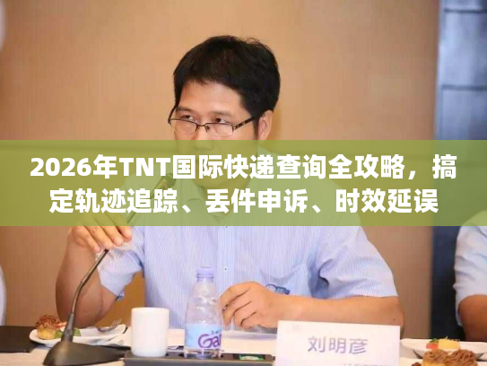 2026年TNT国际快递查询全攻略,搞定轨迹追踪、丢件申诉、时效延误核心问题 2026年TNT国际快递查询全攻略,搞定轨迹追踪、丢件申诉、时效延误核心问题