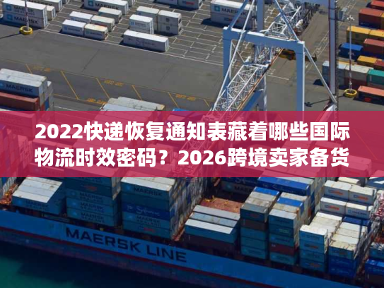 2022快递恢复通知表藏着哪些国际物流时效密码？2026跨境卖家备货必看