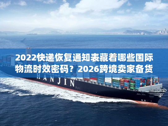 2022快递恢复通知表藏着哪些国际物流时效密码？2026跨境卖家备货必看