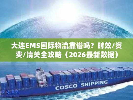 大连EMS国际物流靠谱吗?时效/资费/清关全攻略(2026最新数据) 大连EMS国际物流靠谱吗?时效/资费/清关全攻略(2026最新数据)