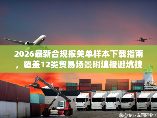 2026最新合规报关单样本下载指南，覆盖12类贸易场景附填报避坑技巧