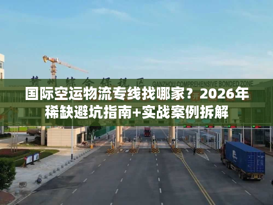 国际空运物流专线找哪家？2026年稀缺避坑指南+实战案例拆解