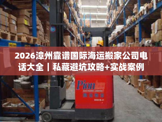 2026漳州靠谱国际海运搬家公司电话大全｜私藏避坑攻略+实战案例