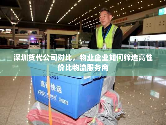 深圳货代公司对比,物业企业如何筛选高性价比物流服务商 深圳货代公司对比,物业企业如何筛选高性价比物流服务商