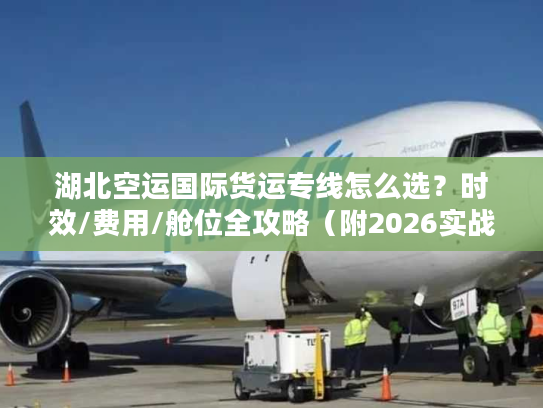 湖北空运国际货运专线怎么选？时效/费用/舱位全攻略（附2026实战案例）