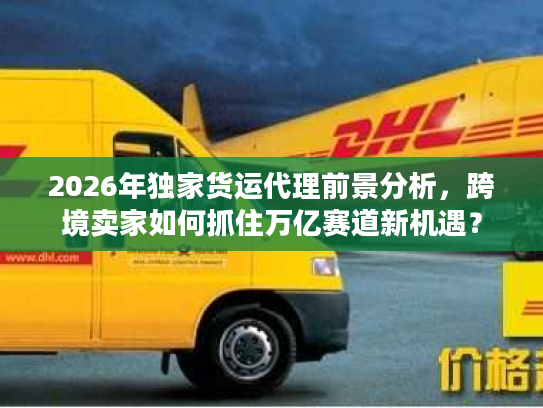 2026年独家货运代理前景分析，跨境卖家如何抓住万亿赛道新机遇？