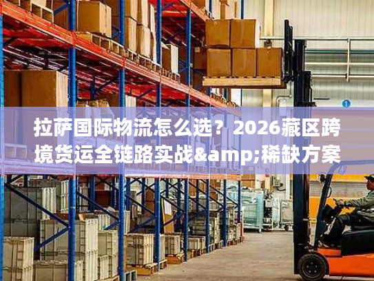 拉萨国际物流怎么选？2026藏区跨境货运全链路实战&稀缺方案解析