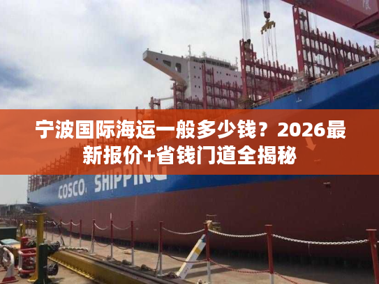 宁波国际海运一般多少钱?2026最新报价+省钱门道全揭秘 宁波国际海运一般多少钱?2026最新报价+省钱门道全揭秘