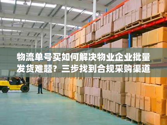 物流单号买如何解决物业企业批量发货难题？三步找到合规采购渠道