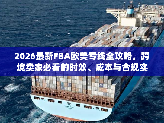 2026最新FBA欧美专线全攻略，跨境卖家必看的时效、成本与合规实战