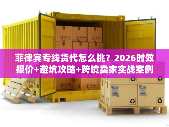 菲律宾专线货代怎么挑？2026时效报价+避坑攻略+跨境卖家实战案例