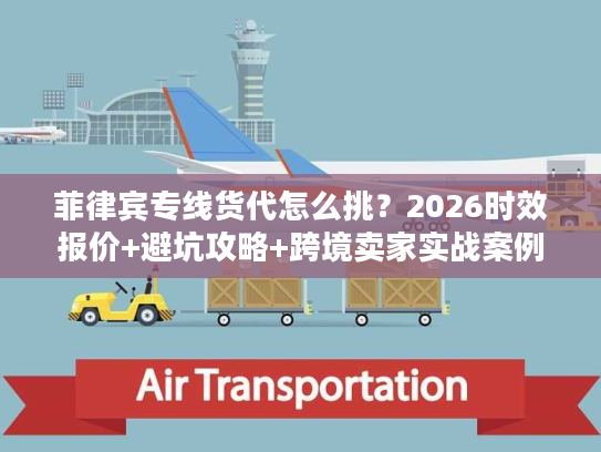 菲律宾专线货代怎么挑？2026时效报价+避坑攻略+跨境卖家实战案例