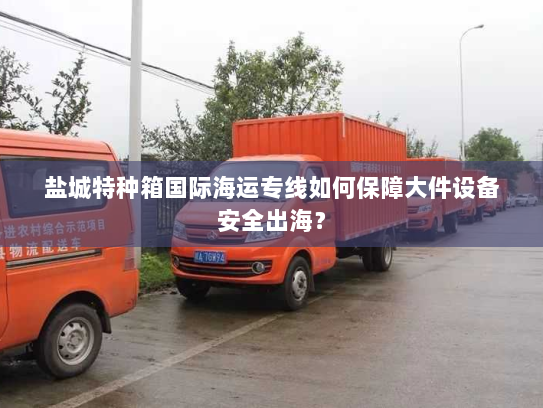 盐城特种箱国际海运专线如何保障大件设备安全出海? 盐城特种箱国际海运专线如何保障大件设备安全出海?