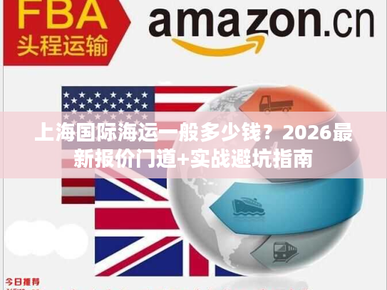 上海国际海运一般多少钱?2026最新报价门道+实战避坑指南 上海国际海运一般多少钱?2026最新报价门道+实战避坑指南