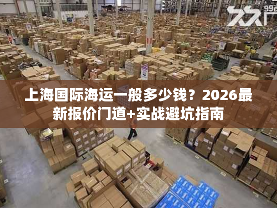 上海国际海运一般多少钱?2026最新报价门道+实战避坑指南 上海国际海运一般多少钱?2026最新报价门道+实战避坑指南