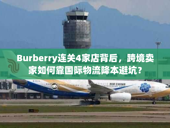 Burberry连关4家店背后,跨境卖家如何靠国际物流降本避坑? Burberry连关4家店背后,跨境卖家如何靠国际物流降本避坑?