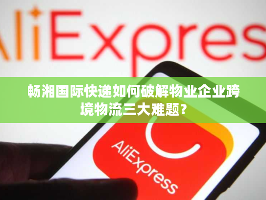 畅湘国际快递如何破解物业企业跨境物流三大难题？
