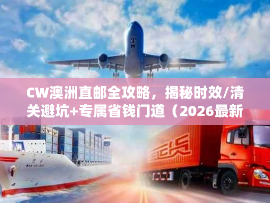 CW澳洲直邮全攻略，揭秘时效/清关避坑+专属省钱门道（2026最新）