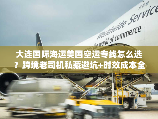 大连国际海运美国空运专线怎么选?跨境老司机私藏避坑+时效成本全拆解 大连国际海运美国空运专线怎么选?跨境老司机私藏避坑+时效成本全拆解