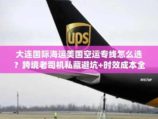 大连国际海运美国空运专线怎么选?跨境老司机私藏避坑+时效成本全拆解 大连国际海运美国空运专线怎么选?跨境老司机私藏避坑+时效成本全拆解